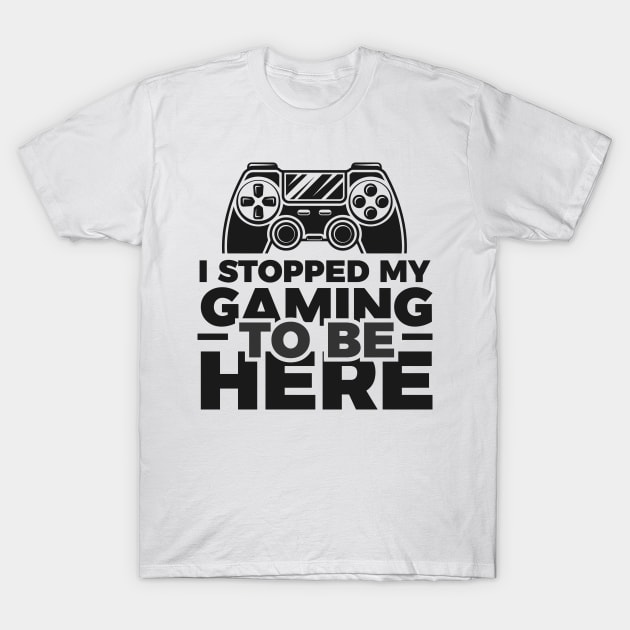 I stopped my gaming to be here - Funny Meme Simple Black and White Gaming Quotes Satire Sayings T-Shirt by Arish Van Designs